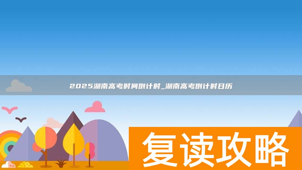 2025湖南高考时间倒计时_湖南高考倒计时日历